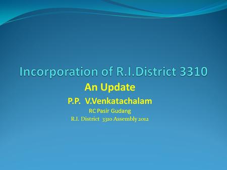 An Update P.P. V.Venkatachalam RC Pasir Gudang R.I. District 3310 Assembly 2012.