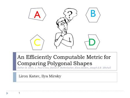 1 An Efficiently Computable Metric for Comparing Polygonal Shapes Esther M. Arkin, L. Paul Chew, Daniel P. Huttenlocher, Klara Kedem, Joseph S.B. Mitchell.