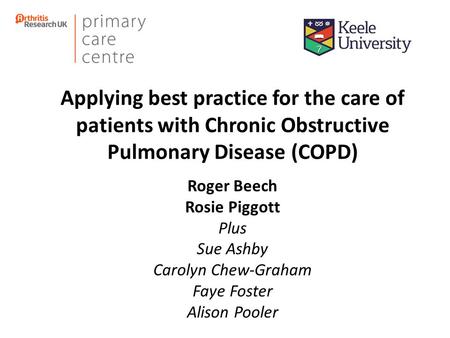 Applying best practice for the care of patients with Chronic Obstructive Pulmonary Disease (COPD) Roger Beech Rosie Piggott Plus Sue Ashby Carolyn Chew-Graham.