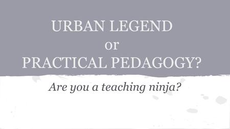 URBAN LEGEND or PRACTICAL PEDAGOGY? Are you a teaching ninja?