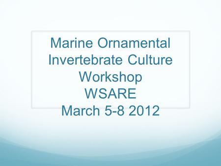 Marine Ornamental Invertebrate Culture Workshop WSARE March 5-8 2012.