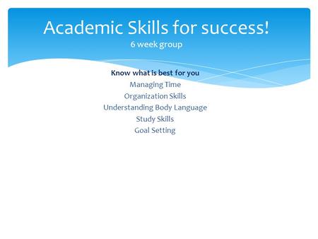 Know what is best for you Managing Time Organization Skills Understanding Body Language Study Skills Goal Setting Academic Skills for success! 6 week group.