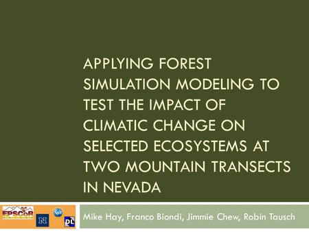APPLYING FOREST SIMULATION MODELING TO TEST THE IMPACT OF CLIMATIC CHANGE ON SELECTED ECOSYSTEMS AT TWO MOUNTAIN TRANSECTS IN NEVADA Mike Hay, Franco Biondi,
