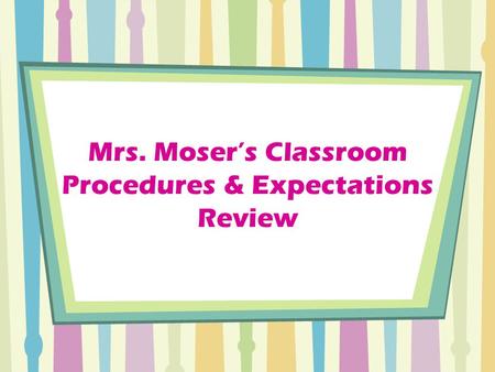 Mrs. Moser’s Classroom Procedures & Expectations Review.