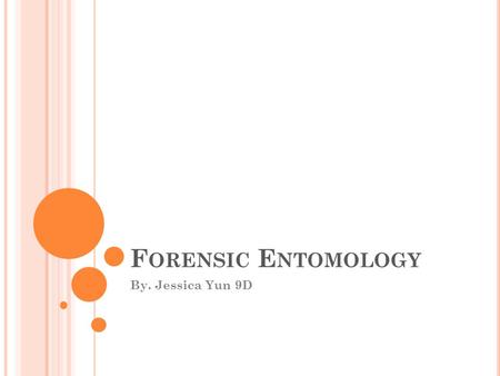 F ORENSIC E NTOMOLOGY By. Jessica Yun 9D. W HAT IS F ORENSIC E NTOMOLOGY ? Forensic Entomology is a study of insects in legal cases. Uses insects and.