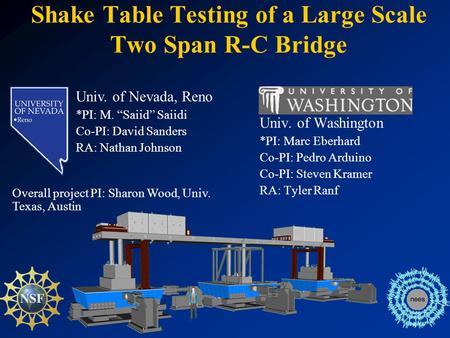 Shake Table Testing of a Large Scale Two Span R-C Bridge Univ. of Washington *PI: Marc Eberhard Co-PI: Pedro Arduino Co-PI: Steven Kramer RA: Tyler Ranf.