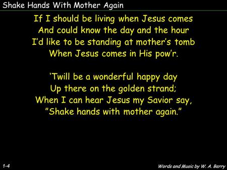 Shake Hands With Mother Again 1-4 If I should be living when Jesus comes And could know the day and the hour I’d like to be standing at mother’s tomb When.