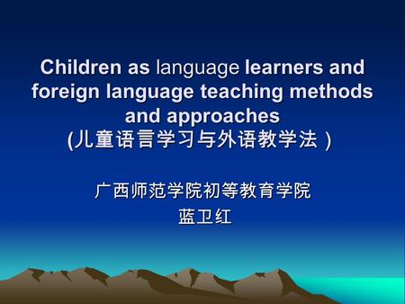 Children as language learners and foreign language teaching methods and approaches ( 儿童语言学习与外语教学法） 广西师范学院初等教育学院 蓝卫红 蓝卫红.