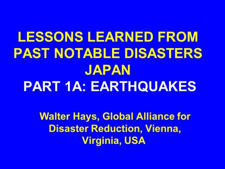 LESSONS LEARNED FROM PAST NOTABLE DISASTERS JAPAN PART 1A: EARTHQUAKES Walter Hays, Global Alliance for Disaster Reduction, Vienna, Virginia, USA.