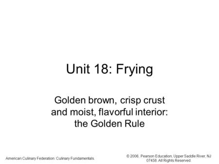 © 2006, Pearson Education, Upper Saddle River, NJ 07458. All Rights Reserved. American Culinary Federation: Culinary Fundamentals. Unit 18: Frying Golden.