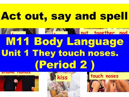 Bowhug put… together, nod kiss shake hands touch noses Act out, say and spell M11 Body Language Unit 1 They touch noses. (Period 2 )