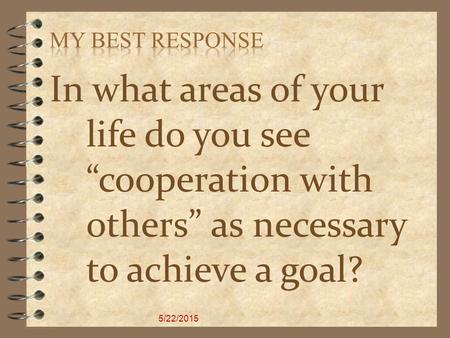 In what areas of your life do you see “cooperation with others” as necessary to achieve a goal? 5/22/2015.