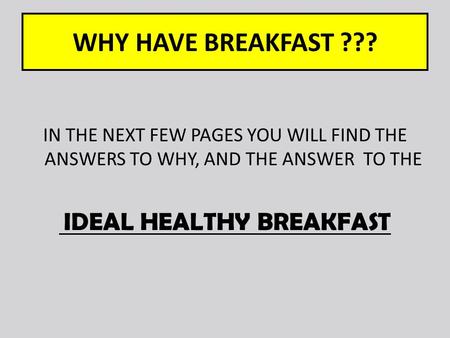 WHY HAVE BREAKFAST ??? IN THE NEXT FEW PAGES YOU WILL FIND THE ANSWERS TO WHY, AND THE ANSWER TO THE IDEAL HEALTHY BREAKFAST.