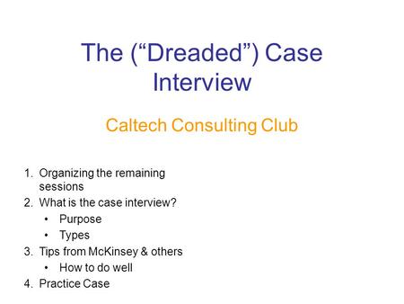 The (“Dreaded”) Case Interview Caltech Consulting Club 1.Organizing the remaining sessions 2.What is the case interview? Purpose Types 3.Tips from McKinsey.