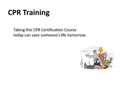 CPR Training Taking this CPR Certification Course today can save someone's life tomorrow.