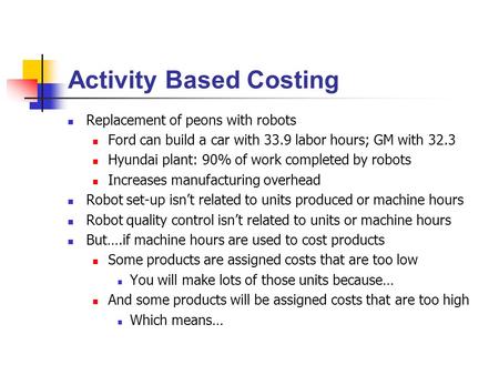 Activity Based Costing Replacement of peons with robots Ford can build a car with 33.9 labor hours; GM with 32.3 Hyundai plant: 90% of work completed by.