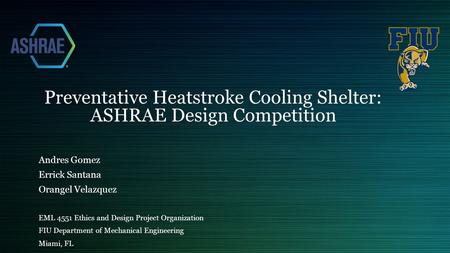 Preventative Heatstroke Cooling Shelter: ASHRAE Design Competition Andres Gomez Errick Santana Orangel Velazquez EML 4551 Ethics and Design Project Organization.