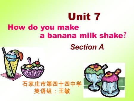Unit 7 How do you make a banana milk shake ? Section A 石家庄市第四十四中学 英语组：王敏.