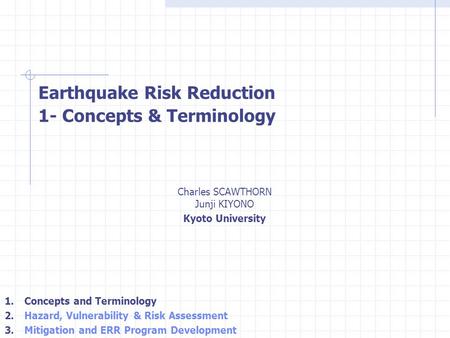 Charles SCAWTHORN Junji KIYONO Kyoto University Earthquake Risk Reduction 1- Concepts & Terminology 1. Concepts and Terminology 2. Hazard, Vulnerability.