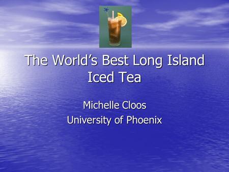 The World’s Best Long Island Iced Tea Michelle Cloos University of Phoenix.