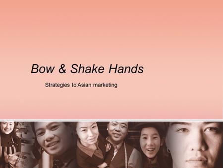 Bow & Shake Hands Strategies to Asian marketing. Today’s Agenda 1. Background & Demographics 2. Understanding the Culture 3. Key Strategy: Education 4.