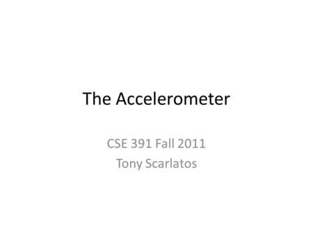 The Accelerometer CSE 391 Fall 2011 Tony Scarlatos.