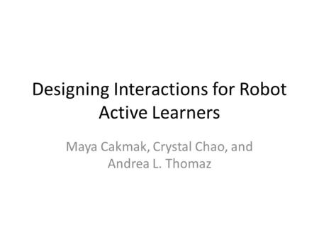 Designing Interactions for Robot Active Learners Maya Cakmak, Crystal Chao, and Andrea L. Thomaz.