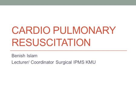 CARDIO PULMONARY RESUSCITATION Benish Islam Lecturer/ Coordinator Surgical IPMS KMU.