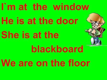 I`m at the window He is at the door She is at the blackboard We are on the floor.