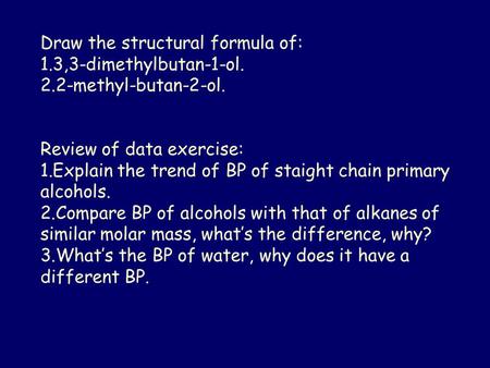 Draw the structural formula of: 1.3,3-dimethylbutan-1-ol. 2.2-methyl-butan-2-ol. Review of data exercise: 1.Explain the trend of BP of staight chain primary.