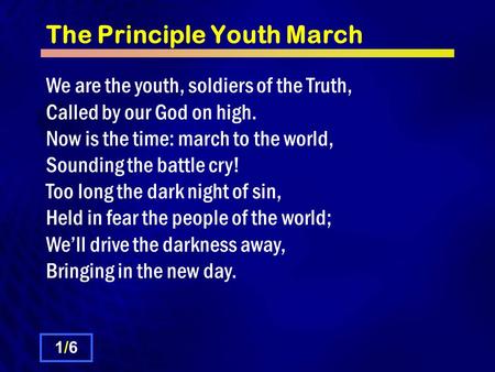 The Principle Youth March We are the youth, soldiers of the Truth, Called by our God on high. Now is the time: march to the world, Sounding the battle.