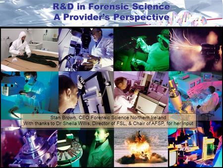 R&D in Forensic Science A Provider’s Perspective Stan Brown, CEO Forensic Science Northern Ireland With thanks to Dr Sheila Willis, Director of FSL, &