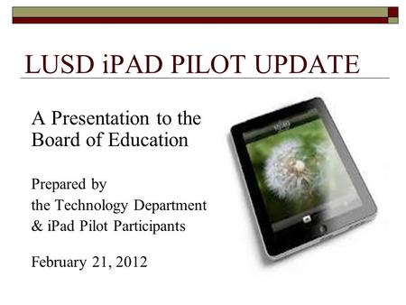 LUSD iPAD PILOT UPDATE A Presentation to the Board of Education Prepared by the Technology Department & iPad Pilot Participants February 21, 2012.