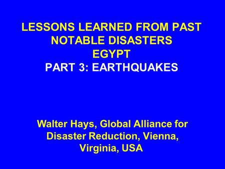LESSONS LEARNED FROM PAST NOTABLE DISASTERS EGYPT PART 3: EARTHQUAKES Walter Hays, Global Alliance for Disaster Reduction, Vienna, Virginia, USA.