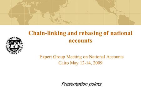 Chain-linking and rebasing of national accounts Expert Group Meeting on National Accounts Cairo May 12-14, 2009 Presentation points.