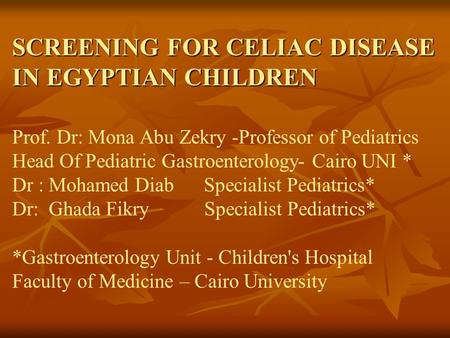 SCREENING FOR CELIAC DISEASE IN EGYPTIAN CHILDREN SCREENING FOR CELIAC DISEASE IN EGYPTIAN CHILDREN Prof. Dr: Mona Abu Zekry -Professor of Pediatrics Head.
