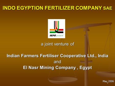1 INDO EGYPTION FERTILIZER COMPANY SAE a joint venture of Indian Farmers Fertiliser Cooperative Ltd., India and El Nasr Mining Company, Egypt May 2006.