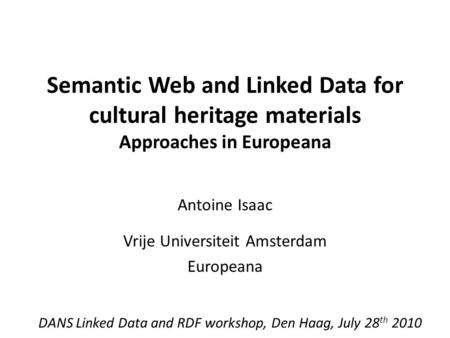 Semantic Web and Linked Data for cultural heritage materials Approaches in Europeana Antoine Isaac Vrije Universiteit Amsterdam Europeana DANS Linked Data.