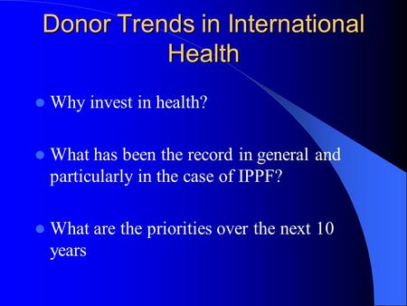 Donor Trends in International Health Why invest in health? What has been the record in general and particularly in the case of IPPF? What are the priorities.
