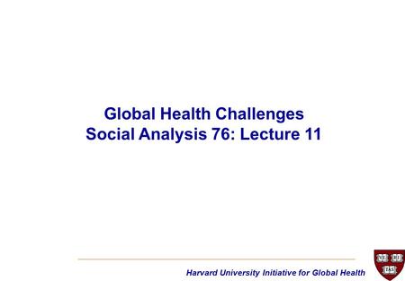 Harvard University Initiative for Global Health Global Health Challenges Social Analysis 76: Lecture 11.