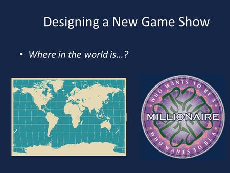 Where in the world is…? Designing a New Game Show.