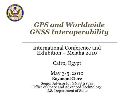 GPS and Worldwide GNSS Interoperability International Conference and Exhibition – Melaha 2010 Cairo, Egypt May 3-5, 2010 Raymond Clore Senior Advisor for.