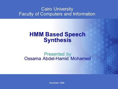 December 2006 Cairo University Faculty of Computers and Information HMM Based Speech Synthesis Presented by Ossama Abdel-Hamid Mohamed.