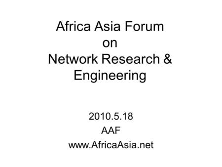 Africa Asia Forum on Network Research & Engineering 2010.5.18 AAF www.AfricaAsia.net.