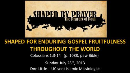 SHAPED FOR ENDURING GOSPEL FRUITFULNESS THROUGHOUT THE WORLD Colossians 1:3-14 (p. 1088, pew Bible) Sunday, July 28 th, 2013 Don Little – UC sent Islamic.