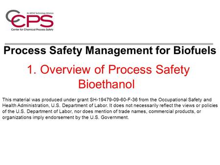 1. Overview of Process Safety Bioethanol Process Safety Management for Biofuels This material was produced under grant SH-19479-09-60-F-36 from the Occupational.