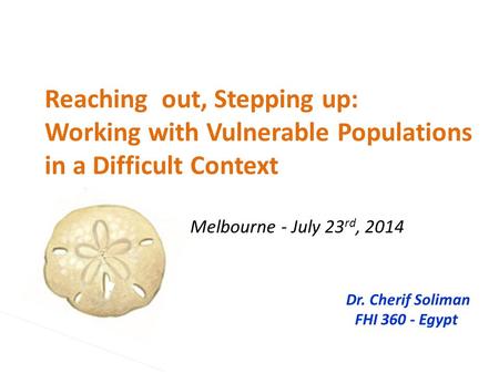 Reaching out, Stepping up: Working with Vulnerable Populations in a Difficult Context Melbourne - July 23 rd, 2014 Dr. Cherif Soliman FHI 360 - Egypt.