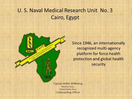U. S. Naval Medical Research Unit No. 3 Cairo, Egypt Captain Robin Wilkening Medical Corps United States Navy Commanding Officer Since 1946, an internationally.
