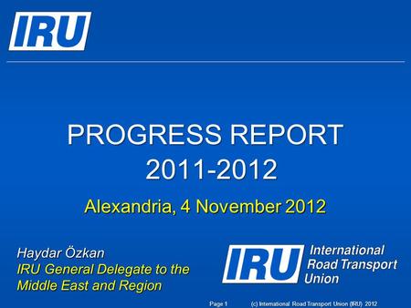 PROGRESS REPORT 2011-2012 Alexandria, 4 November 2012 Haydar Özkan IRU General Delegate to the Middle East and Region (c) International Road Transport.