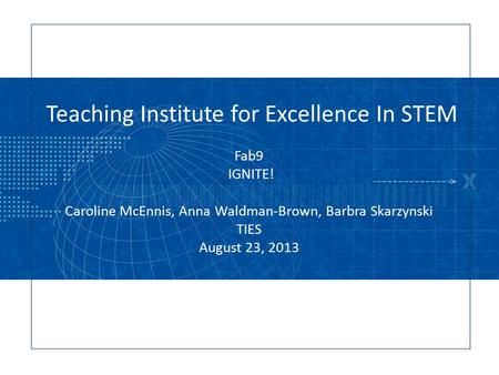 Teaching Institute for Excellence In STEM Fab9 IGNITE! Caroline McEnnis, Anna Waldman-Brown, Barbra Skarzynski TIES August 23, 2013.